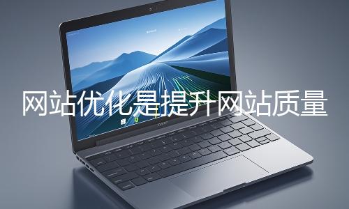 網(wǎng)站優(yōu)化是提升網(wǎng)站質(zhì)量與用戶體驗、增強(qiáng)搜索引擎友好性的系統(tǒng)工程