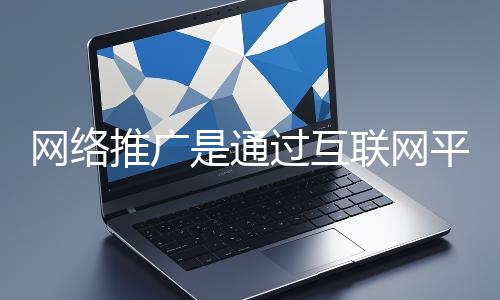 網(wǎng)絡(luò)推廣是通過互聯(lián)網(wǎng)平臺(tái)與技術(shù)手段提升品牌知名度、吸引目標(biāo)用戶并推動(dòng)業(yè)務(wù)增長(zhǎng)的營(yíng)銷方式