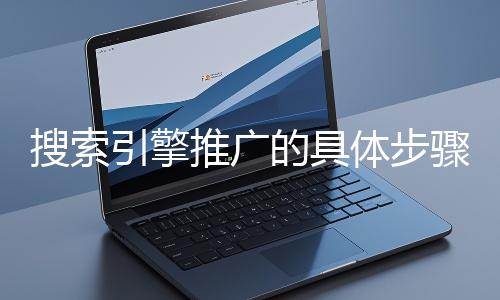 搜索引擎推廣的具體步驟和注意事項有哪些？