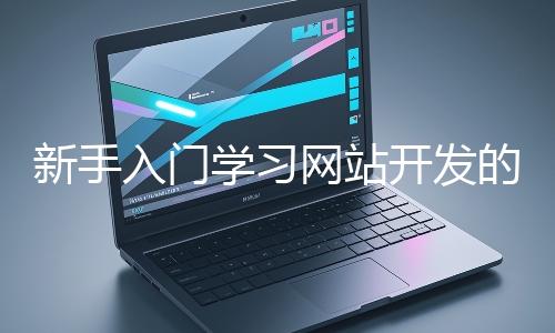 新手入門學(xué)習(xí)網(wǎng)站開發(fā)的基礎(chǔ)知識(shí)大概需要多久？