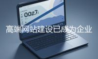 高端網(wǎng)站建設(shè)已成為企業(yè)塑造品牌形象、拓展市場的重要利器